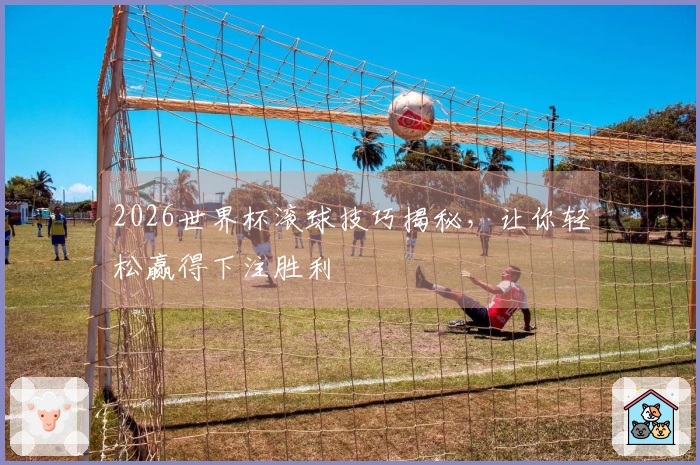 2026世界杯滚球技巧揭秘，让你轻松赢得下注胜利