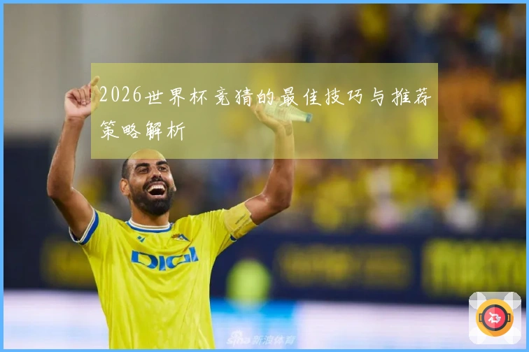 2026世界杯竞猜的最佳技巧与推荐策略解析