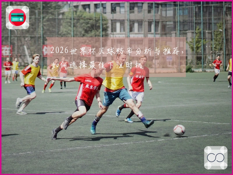 2026世界杯买球赔率分析与推荐，如何选择最佳下注时机