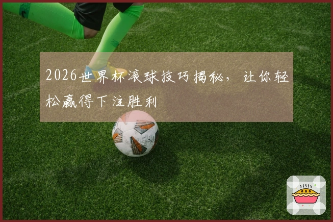2026世界杯滚球技巧揭秘，让你轻松赢得下注胜利