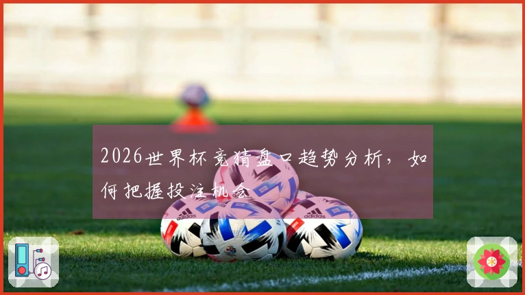 2026世界杯竞猜盘口趋势分析，如何把握投注机会
