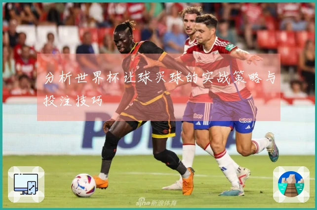 分析世界杯让球买球的实战策略与投注技巧
