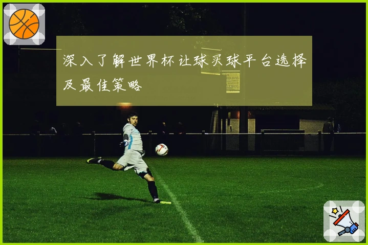 深入了解世界杯让球买球平台选择及最佳策略
