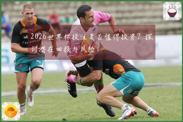 2026世界杯投注是否值得投资？探讨潜在回报与风险