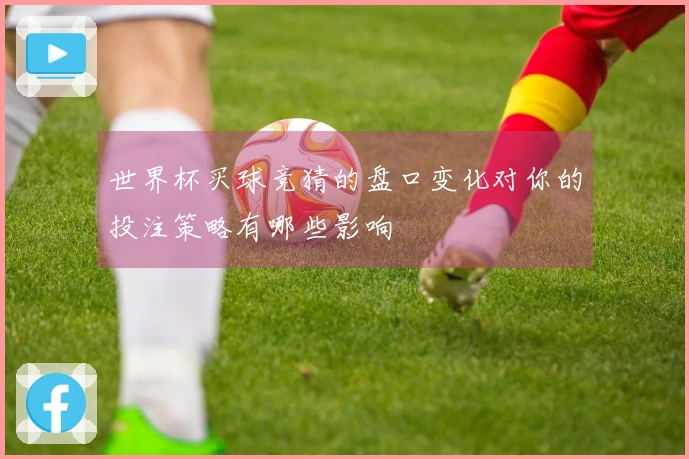 世界杯买球竞猜的盘口变化对你的投注策略有哪些影响