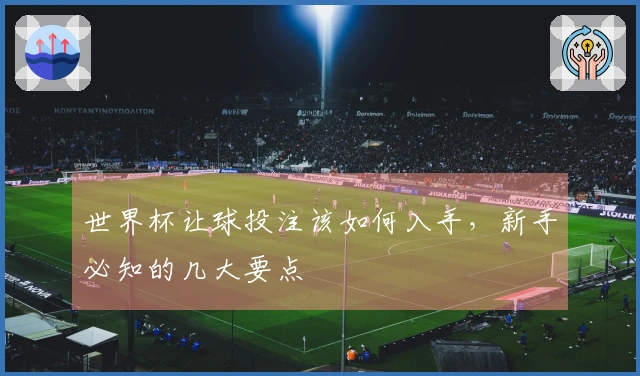 世界杯让球投注该如何入手，新手必知的几大要点