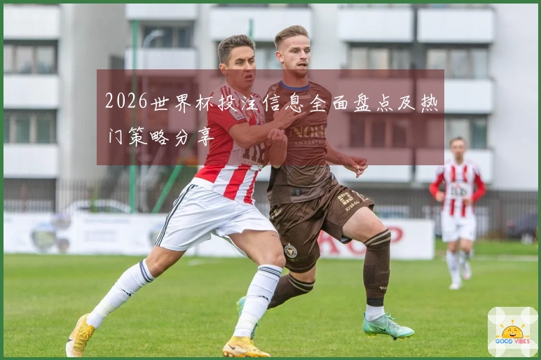 2026世界杯投注信息全面盘点及热门策略分享