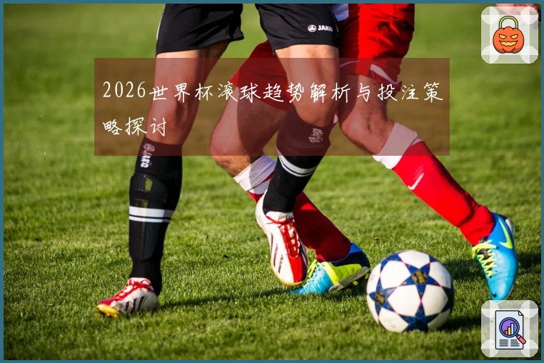 2026世界杯滚球趋势解析与投注策略探讨