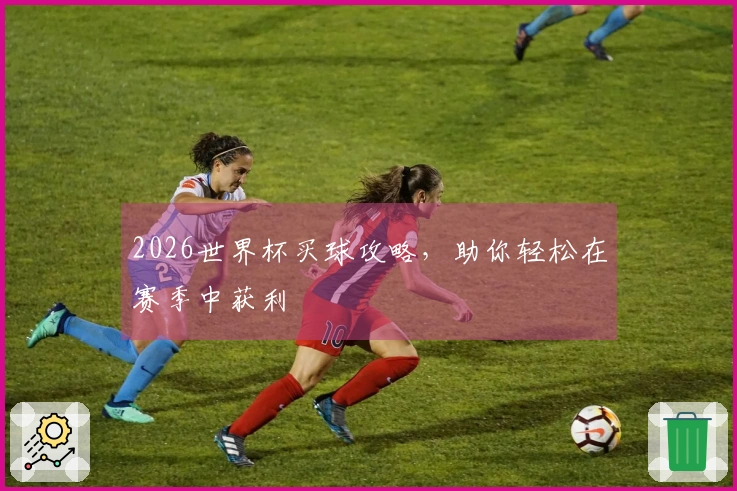 2026世界杯买球攻略，助你轻松在赛季中获利
