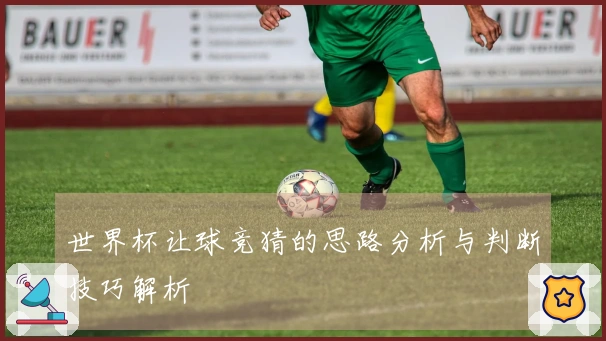 世界杯让球竞猜的思路分析与判断技巧解析