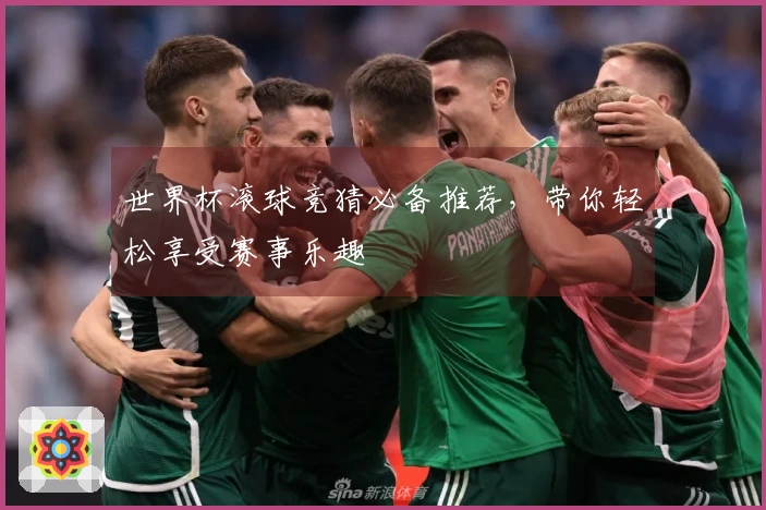 世界杯滚球竞猜必备推荐，带你轻松享受赛事乐趣