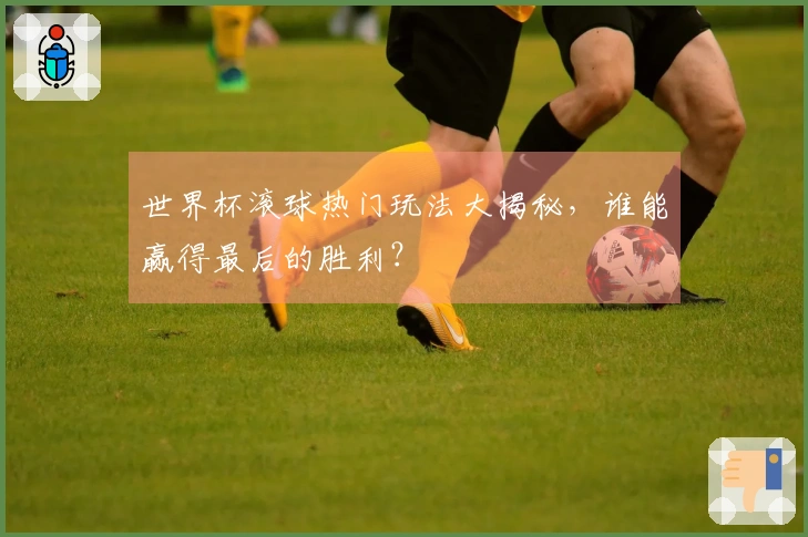 世界杯滚球热门玩法大揭秘，谁能赢得最后的胜利？