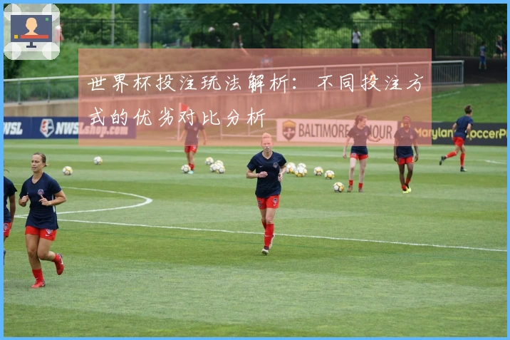 世界杯投注玩法解析：不同投注方式的优劣对比分析
