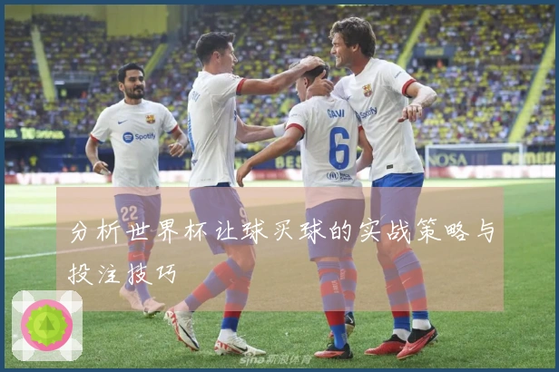 分析世界杯让球买球的实战策略与投注技巧