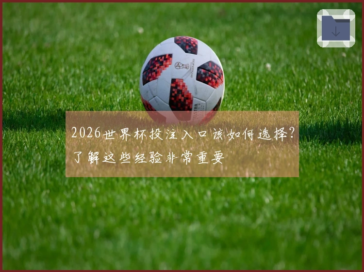 2026世界杯投注入口该如何选择？了解这些经验非常重要