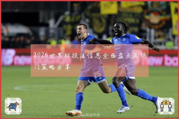 2026世界杯投注信息全面盘点及热门策略分享