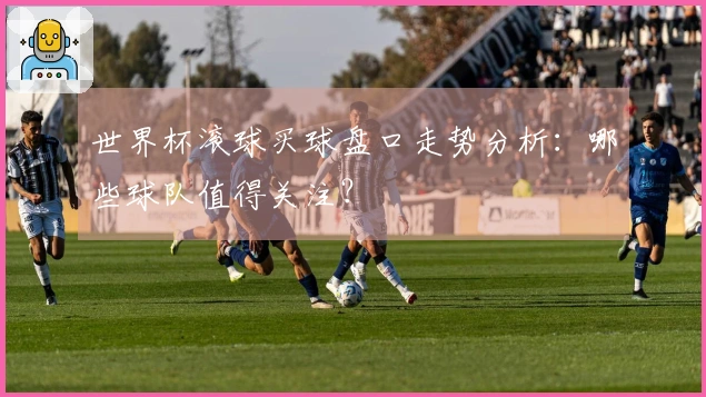 世界杯滚球买球盘口走势分析：哪些球队值得关注？