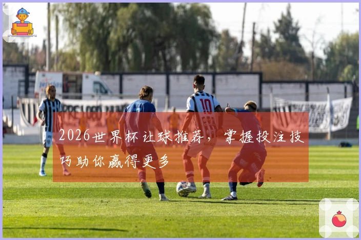 2026世界杯让球推荐，掌握投注技巧助你赢得更多