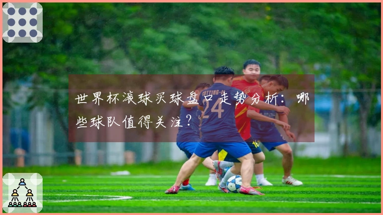 世界杯滚球买球盘口走势分析：哪些球队值得关注？