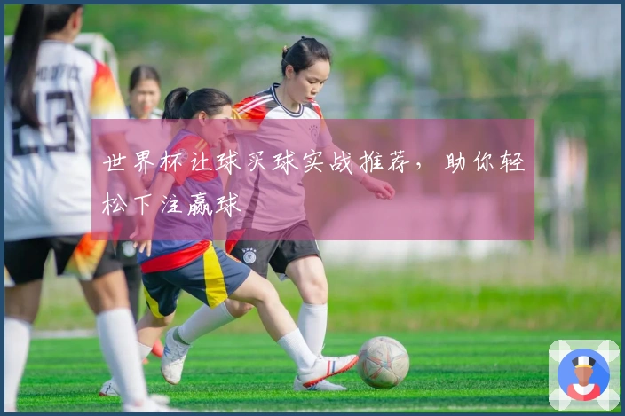 世界杯让球买球实战推荐，助你轻松下注赢球