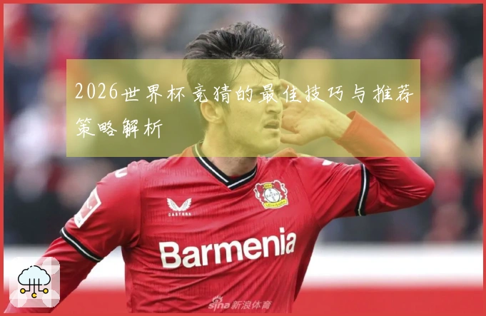 2026世界杯竞猜的最佳技巧与推荐策略解析