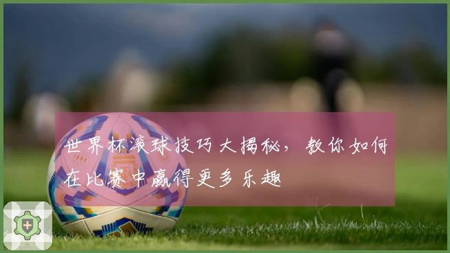 世界杯滚球技巧大揭秘，教你如何在比赛中赢得更多乐趣