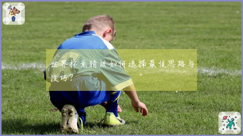世界杯竞猜该如何选择最佳思路与技巧？